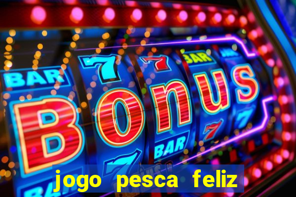 jogo pesca feliz que ganha dinheiro